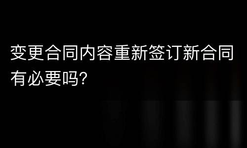 变更合同内容重新签订新合同有必要吗？