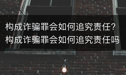 构成诈骗罪会如何追究责任? 构成诈骗罪会如何追究责任吗