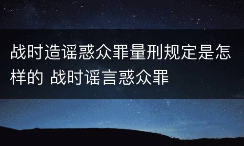 战时造谣惑众罪量刑规定是怎样的 战时谣言惑众罪