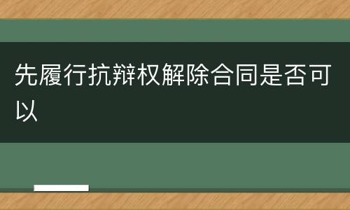 先履行抗辩权解除合同是否可以