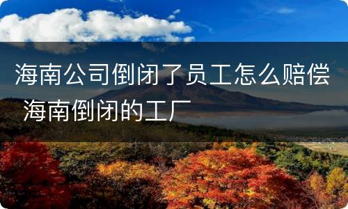 海南公司倒闭了员工怎么赔偿 海南倒闭的工厂