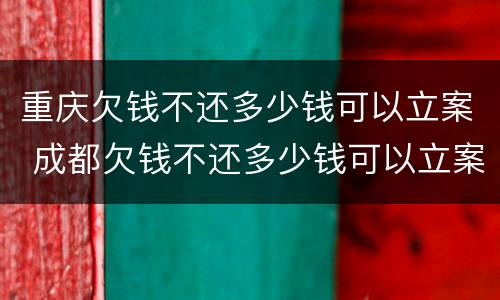 重庆欠钱不还多少钱可以立案 成都欠钱不还多少钱可以立案