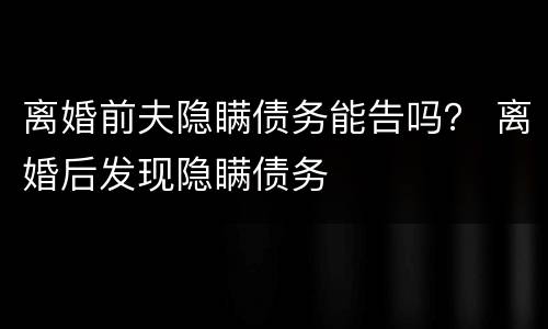 离婚前夫隐瞒债务能告吗？ 离婚后发现隐瞒债务