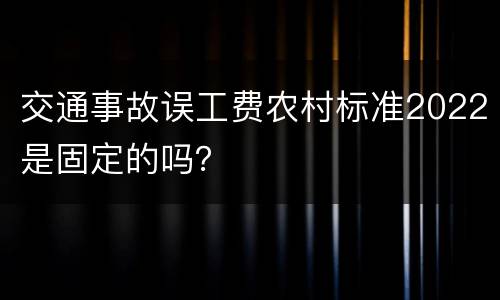 交通事故误工费农村标准2022是固定的吗？