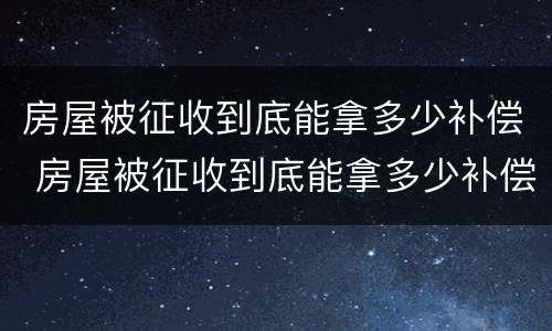 房屋被征收到底能拿多少补偿 房屋被征收到底能拿多少补偿金