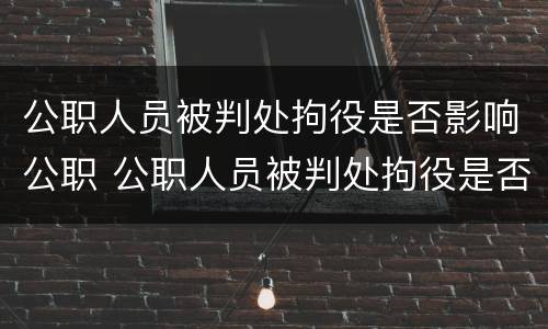 公职人员被判处拘役是否影响公职 公职人员被判处拘役是否影响公职人员工作