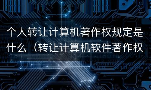 个人转让计算机著作权规定是什么（转让计算机软件著作权）