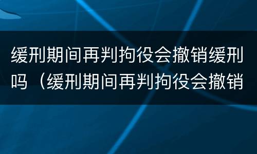 缓刑期间再判拘役会撤销缓刑吗（缓刑期间再判拘役会撤销缓刑吗知乎）