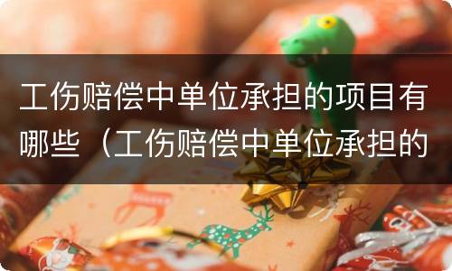 工伤赔偿中单位承担的项目有哪些（工伤赔偿中单位承担的项目有哪些费用）