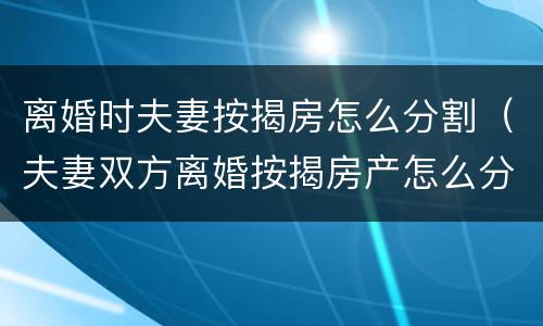 离婚时夫妻按揭房怎么分割（夫妻双方离婚按揭房产怎么分割）