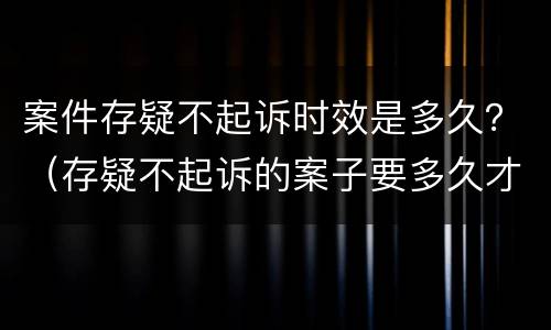 案件存疑不起诉时效是多久？（存疑不起诉的案子要多久才能结案）