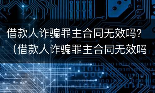 借款人诈骗罪主合同无效吗？（借款人诈骗罪主合同无效吗判几年）
