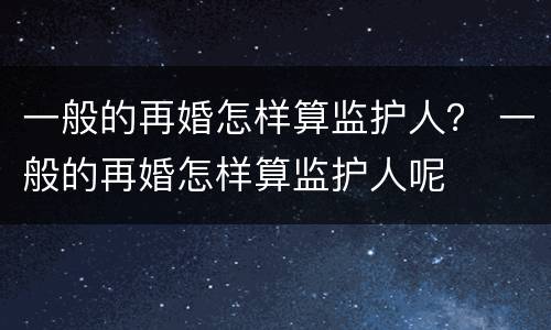 一般的再婚怎样算监护人？ 一般的再婚怎样算监护人呢