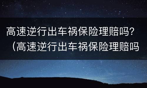 高速逆行出车祸保险理赔吗？（高速逆行出车祸保险理赔吗多少钱）