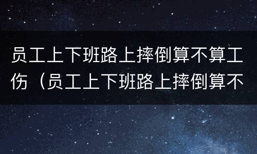 员工上下班路上摔倒算不算工伤（员工上下班路上摔倒算不算工伤保险）