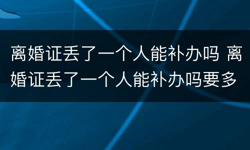 离婚证丢了一个人能补办吗 离婚证丢了一个人能补办吗要多少钱