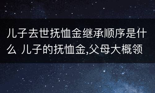 儿子去世抚恤金继承顺序是什么 儿子的抚恤金,父母大概领多少