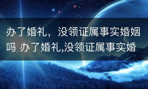 办了婚礼，没领证属事实婚姻吗 办了婚礼,没领证属事实婚姻吗怎么办