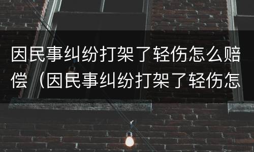因民事纠纷打架了轻伤怎么赔偿（因民事纠纷打架了轻伤怎么赔偿的）