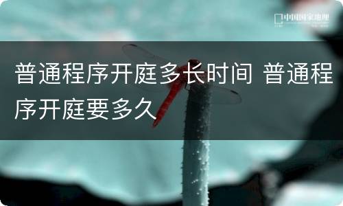 普通程序开庭多长时间 普通程序开庭要多久