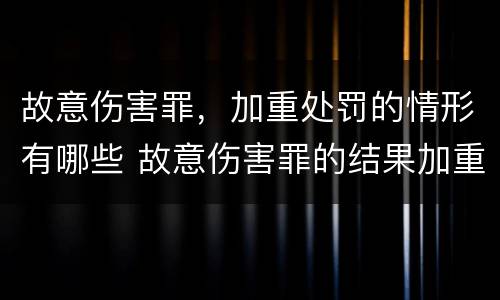 故意伤害罪，加重处罚的情形有哪些 故意伤害罪的结果加重犯