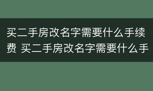 买二手房改名字需要什么手续费 买二手房改名字需要什么手续费和费用