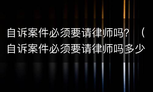 自诉案件必须要请律师吗？（自诉案件必须要请律师吗多少钱）