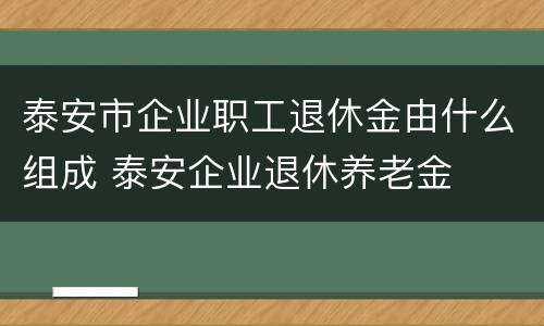 泰安市企业职工退休金由什么组成 泰安企业退休养老金