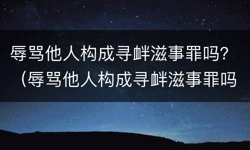 辱骂他人构成寻衅滋事罪吗？（辱骂他人构成寻衅滋事罪吗怎么判）