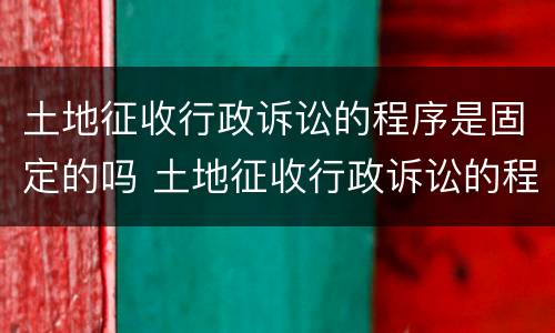 土地征收行政诉讼的程序是固定的吗 土地征收行政诉讼的程序是固定的吗
