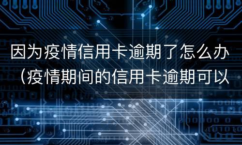 因为疫情信用卡逾期了怎么办（疫情期间的信用卡逾期可以取消吗）