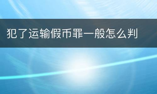 犯了运输假币罪一般怎么判