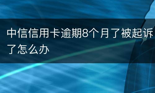 中信信用卡逾期8个月了被起诉了怎么办