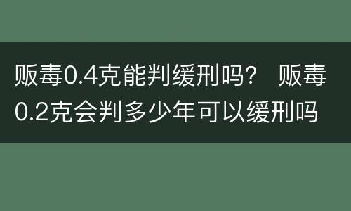 贩毒0.4克能判缓刑吗？ 贩毒0.2克会判多少年可以缓刑吗