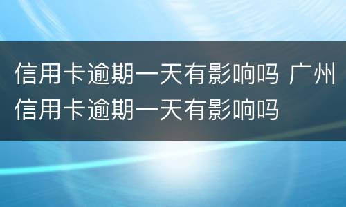 信用卡逾期一天有影响吗 广州信用卡逾期一天有影响吗