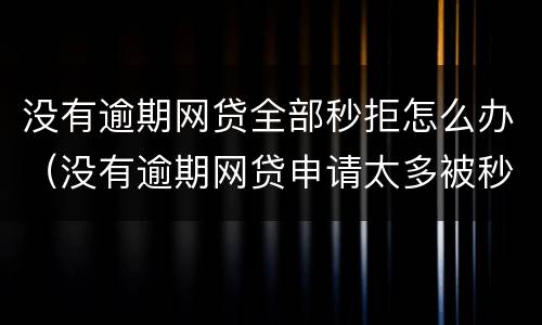 没有逾期网贷全部秒拒怎么办（没有逾期网贷申请太多被秒拒）