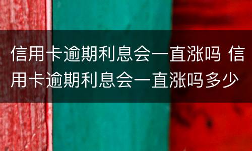 信用卡逾期利息会一直涨吗 信用卡逾期利息会一直涨吗多少