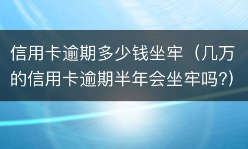 信用卡逾期多少钱坐牢（几万的信用卡逾期半年会坐牢吗?）