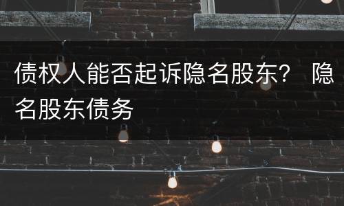 债权人能否起诉隐名股东？ 隐名股东债务