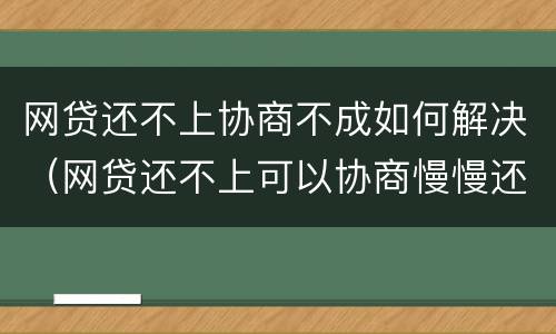 网贷还不上协商不成如何解决（网贷还不上可以协商慢慢还吗）