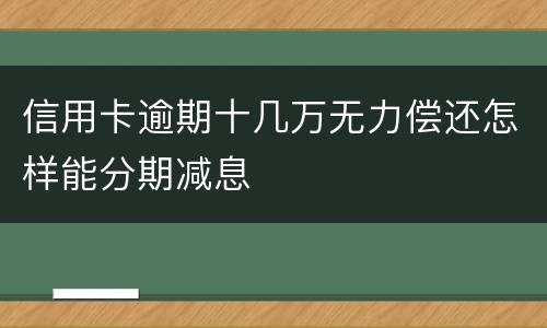 信用卡逾期十几万无力偿还怎样能分期减息