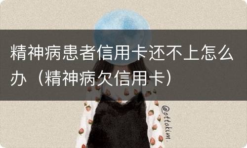 精神病患者信用卡还不上怎么办（精神病欠信用卡）