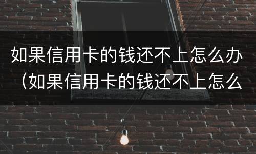 如果信用卡的钱还不上怎么办（如果信用卡的钱还不上怎么办呢）