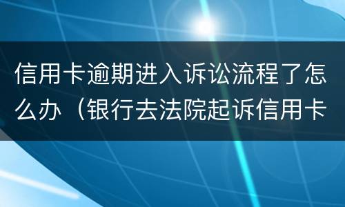 信用卡逾期进入诉讼流程了怎么办（银行去法院起诉信用卡逾期怎么办）