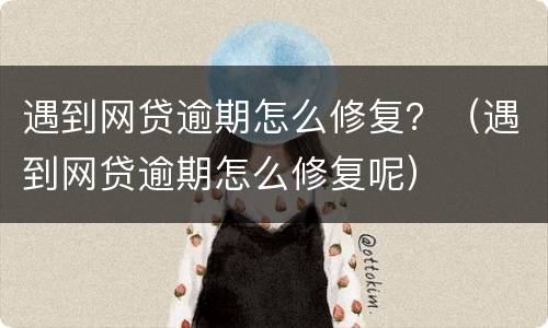 遇到网贷逾期怎么修复？（遇到网贷逾期怎么修复呢）