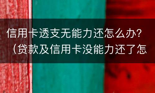 信用卡透支无能力还怎么办？（贷款及信用卡没能力还了怎么办）
