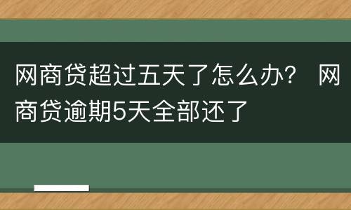 网商贷超过五天了怎么办？ 网商贷逾期5天全部还了