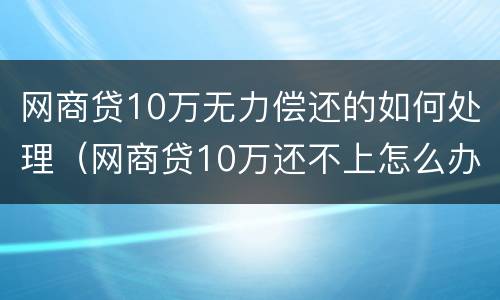 网商贷10万无力偿还的如何处理（网商贷10万还不上怎么办）