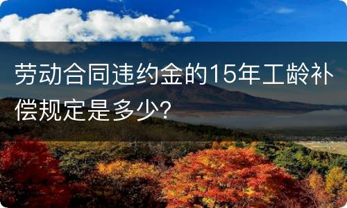 劳动合同违约金的15年工龄补偿规定是多少？