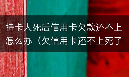 持卡人死后信用卡欠款还不上怎么办（欠信用卡还不上死了会连累家人吗）